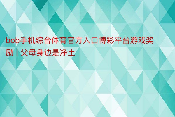 bob手机综合体育官方入口博彩平台游戏奖励 | 父母身边是净土