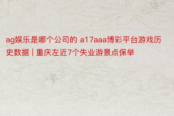 ag娱乐是哪个公司的 a17aaa博彩平台游戏历史数据 | 重庆左近7个失业游景点保举