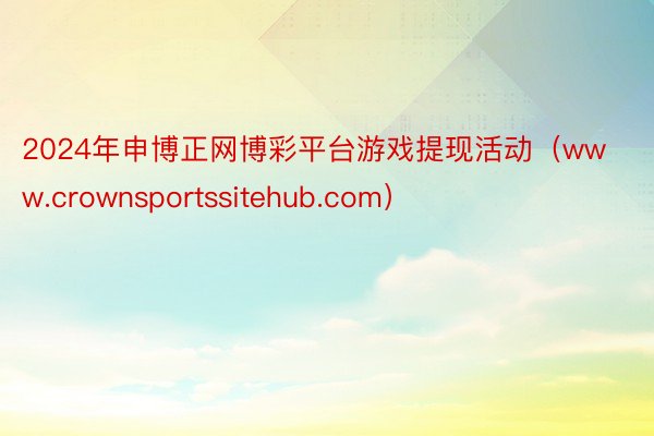 2024年申博正网博彩平台游戏提现活动（www.crownsportssitehub.com）