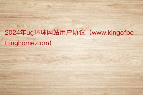 2024年ug环球网站用户协议（www.kingofbettinghome.com）