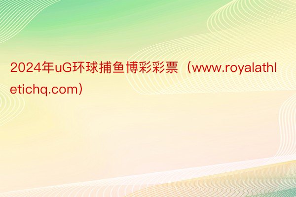 2024年uG环球捕鱼博彩彩票（www.royalathletichq.com）