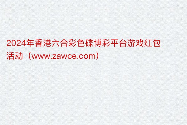 2024年香港六合彩色碟博彩平台游戏红包活动（www.zawce.com）