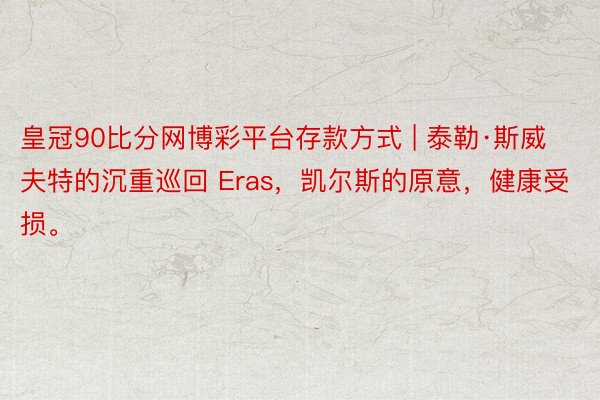 皇冠90比分网博彩平台存款方式 | 泰勒·斯威夫特的沉重巡回 Eras，凯尔斯的原意，健康受损。