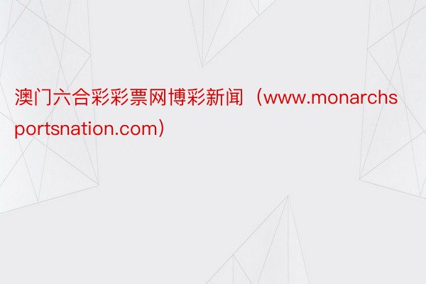 澳门六合彩彩票网博彩新闻（www.monarchsportsnation.com）