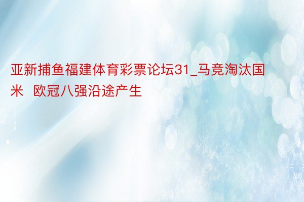 亚新捕鱼福建体育彩票论坛31_马竞淘汰国米  欧冠八强沿途产生