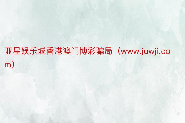 亚星娱乐城香港澳门博彩骗局（www.juwji.com）