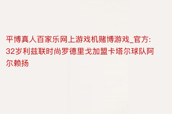 平博真人百家乐网上游戏机赌博游戏_官方: 32岁利兹联时尚罗德里戈加盟卡塔尔球队阿尔赖扬