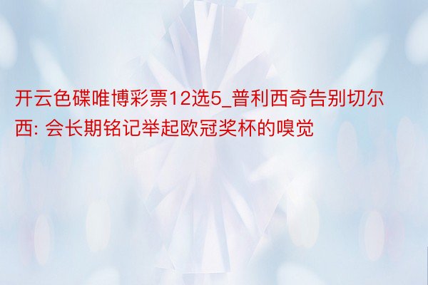 开云色碟唯博彩票12选5_普利西奇告别切尔西: 会长期铭记举起欧冠奖杯的嗅觉