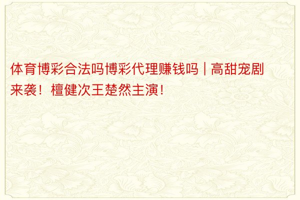 体育博彩合法吗博彩代理赚钱吗 | 高甜宠剧来袭！檀健次王楚然主演！