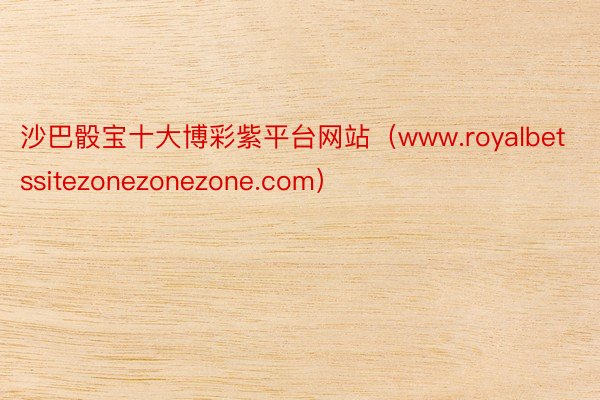 沙巴骰宝十大博彩紫平台网站（www.royalbetssitezonezonezone.com）