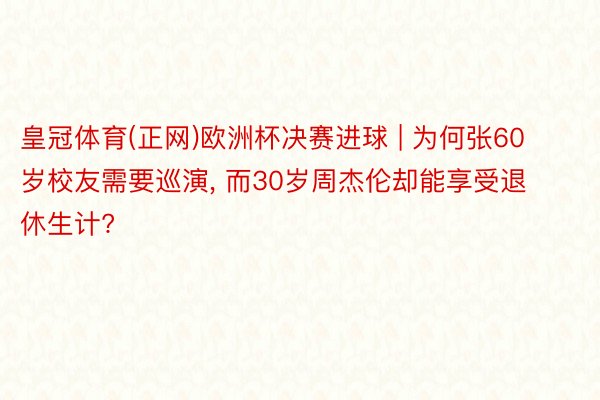 皇冠体育(正网)欧洲杯决赛进球 | 为何张60岁校友需要巡演, 而30岁周杰伦却能享受退休生计?