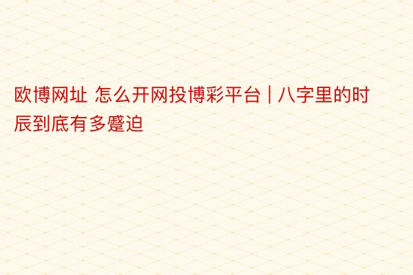 欧博网址 怎么开网投博彩平台 | 八字里的时辰到底有多蹙迫