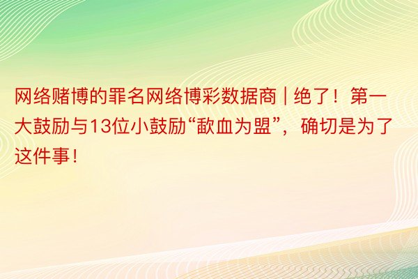 网络赌博的罪名网络博彩数据商 | 绝了！第一大鼓励与13位小鼓励“歃血为盟”，确切是为了这件事！