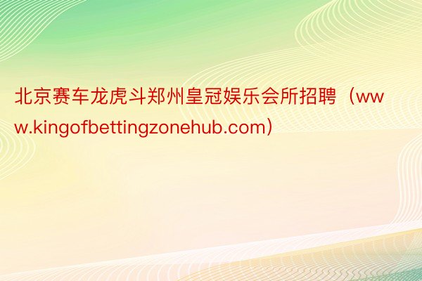 北京赛车龙虎斗郑州皇冠娱乐会所招聘（www.kingofbettingzonehub.com）