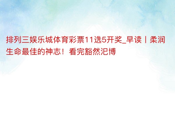 排列三娱乐城体育彩票11选5开奖_早读丨柔润生命最佳的神志！看完豁然汜博