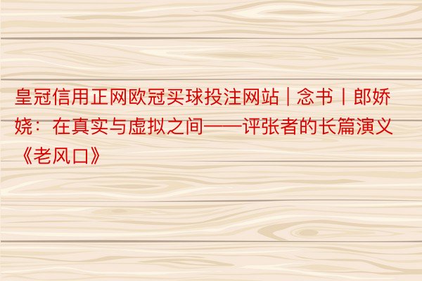 皇冠信用正网欧冠买球投注网站 | 念书丨郎娇娆：在真实与虚拟之间——评张者的长篇演义《老风口》