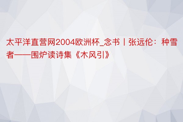 太平洋直营网2004欧洲杯_念书丨张远伦：种雪者——围炉读诗集《木风引》