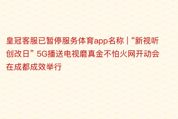 皇冠客服已暂停服务体育app名称 | “新视听 创改日” 5G播送电视磨真金不怕火网开动会在成都成效举行