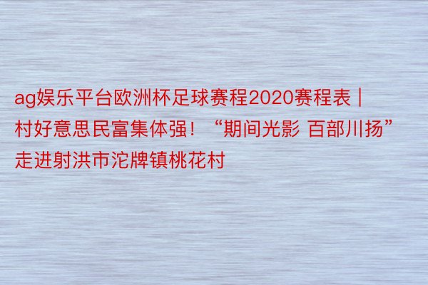 ag娱乐平台欧洲杯足球赛程2020赛程表 | 村好意思民富集体强！ “期间光影 百部川扬”走进射洪市沱牌镇桃花村