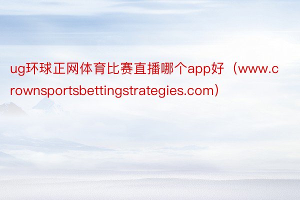 ug环球正网体育比赛直播哪个app好（www.crownsportsbettingstrategies.com）