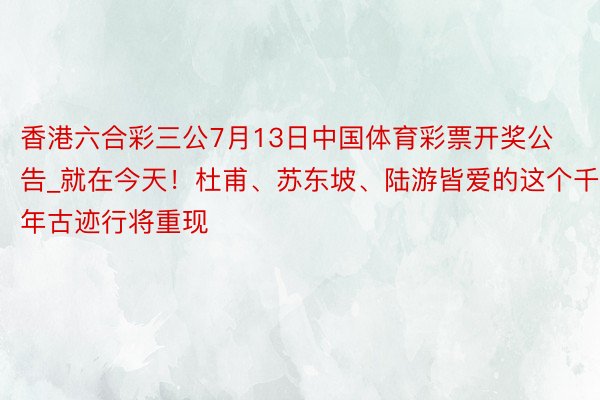 香港六合彩三公7月13日中国体育彩票开奖公告_就在今天！杜甫、苏东坡、陆游皆爱的这个千年古迹行将重现