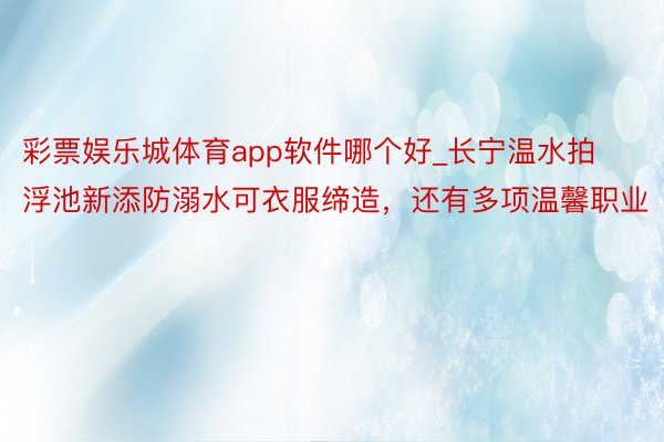 彩票娱乐城体育app软件哪个好_长宁温水拍浮池新添防溺水可衣服缔造，还有多项温馨职业