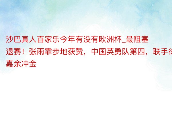 沙巴真人百家乐今年有没有欧洲杯_最阻塞退赛！张雨霏步地获赞，中国英勇队第四，联手徐嘉余冲金