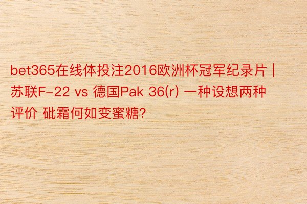 bet365在线体投注2016欧洲杯冠军纪录片 | 苏联F-22 vs 德国Pak 36(r) 一种设想两种评价 砒霜何如变蜜糖？