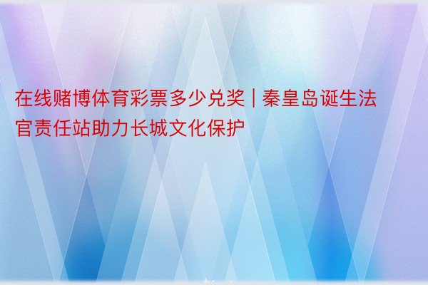 在线赌博体育彩票多少兑奖 | 秦皇岛诞生法官责任站助力长城文化保护