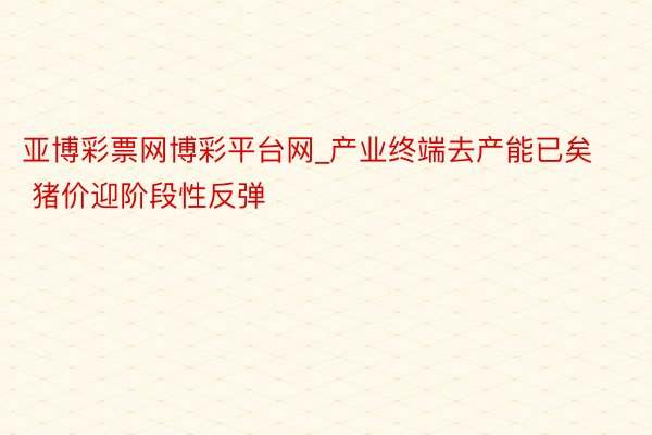 亚博彩票网博彩平台网_产业终端去产能已矣 猪价迎阶段性反弹