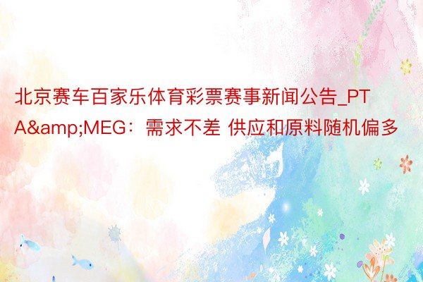 北京赛车百家乐体育彩票赛事新闻公告_PTA&MEG：需求不差 供应和原料随机偏多