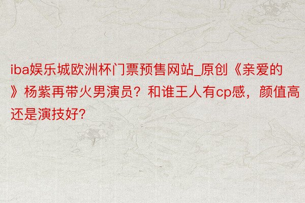 iba娱乐城欧洲杯门票预售网站_原创《亲爱的》杨紫再带火男演员？和谁王人有cp感，颜值高还是演技好？