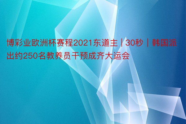 博彩业欧洲杯赛程2021东道主 | 30秒｜韩国派出约250名教养员干预成齐大运会