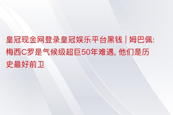 皇冠现金网登录皇冠娱乐平台黑钱 | 姆巴佩: 梅西C罗是气候级超巨50年难遇， 他们是历史最好前卫