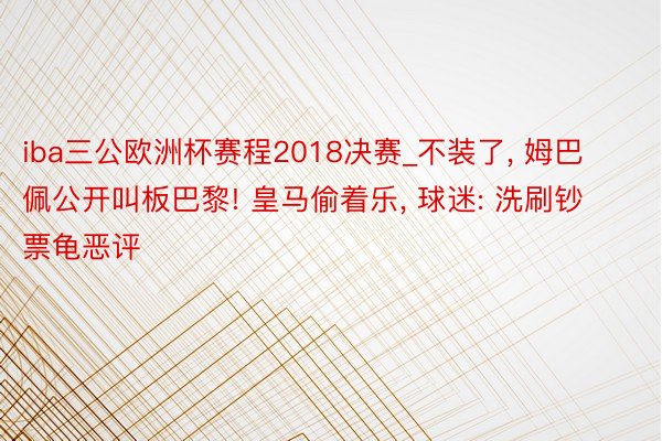 iba三公欧洲杯赛程2018决赛_不装了, 姆巴佩公开叫板巴黎! 皇马偷着乐, 球迷: 洗刷钞票龟恶评