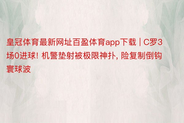 皇冠体育最新网址百盈体育app下载 | C罗3场0进球! 机警垫射被极限神扑, 险复制倒钩寰球波