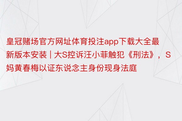 皇冠赌场官方网址体育投注app下载大全最新版本安装 | 大S控诉汪小菲触犯《刑法》，S妈黄春梅以证东说念主身份现身法庭