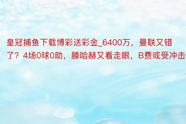 皇冠捕鱼下载博彩送彩金_6400万，曼联又错了？4场0球0助，滕哈赫又看走眼，B费或受冲击