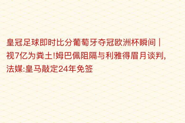 皇冠足球即时比分葡萄牙夺冠欧洲杯瞬间 | 视7亿为粪土!姆巴佩阻隔与利雅得眉月谈判,法媒:皇马敲定24年免签