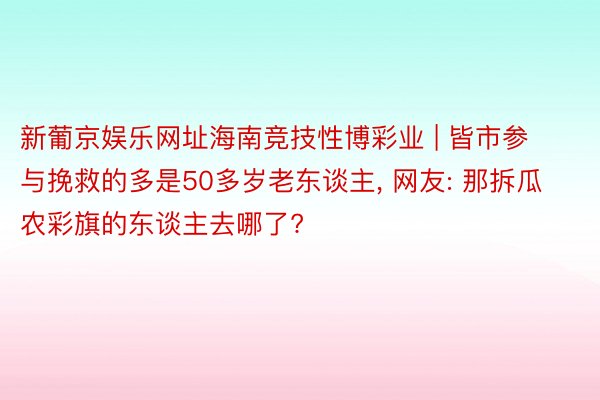 新葡京娱乐网址海南竞技性博彩业 | 皆市参与挽救的多是50多岁老东谈主， 网友: 那拆瓜农彩旗的东谈主去哪了?