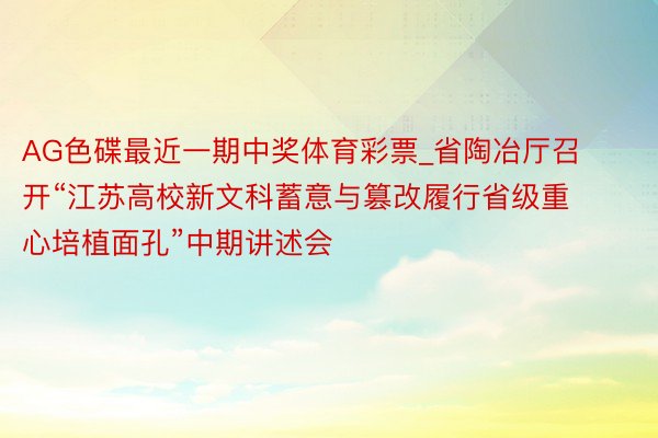 AG色碟最近一期中奖体育彩票_省陶冶厅召开“江苏高校新文科蓄意与篡改履行省级重心培植面孔”中期讲述会