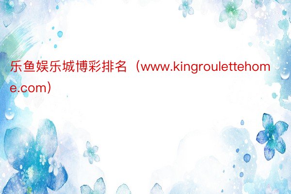 乐鱼娱乐城博彩排名（www.kingroulettehome.com）