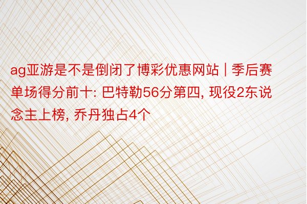 ag亚游是不是倒闭了博彩优惠网站 | 季后赛单场得分前十: 巴特勒56分第四， 现役2东说念主上榜， 乔丹独占4个