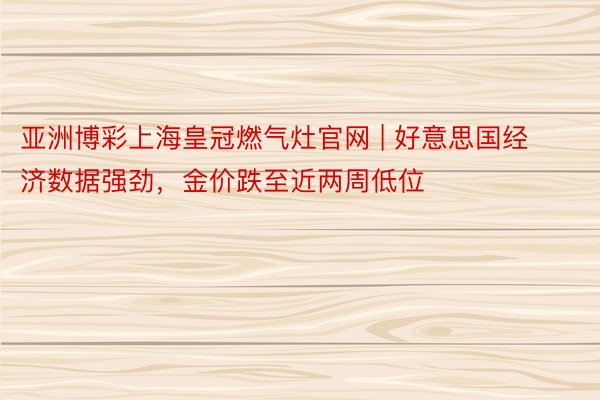 亚洲博彩上海皇冠燃气灶官网 | 好意思国经济数据强劲，金价跌至近两周低位