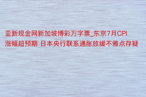 亚新现金网新加坡博彩万字票_东京7月CPI涨幅超预期 日本央行联系通胀放缓不雅点存疑