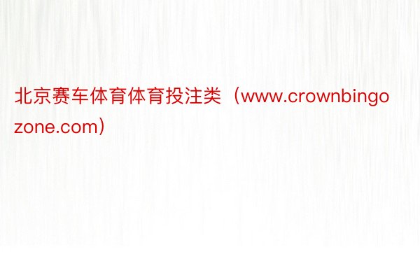 北京赛车体育体育投注类（www.crownbingozone.com）