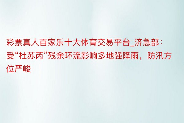 彩票真人百家乐十大体育交易平台_济急部：受“杜苏芮”残余环流影响多地强降雨，防汛方位严峻