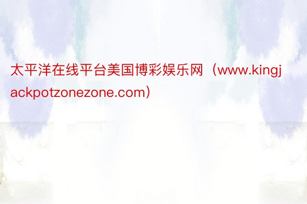 太平洋在线平台美国博彩娱乐网（www.kingjackpotzonezone.com）