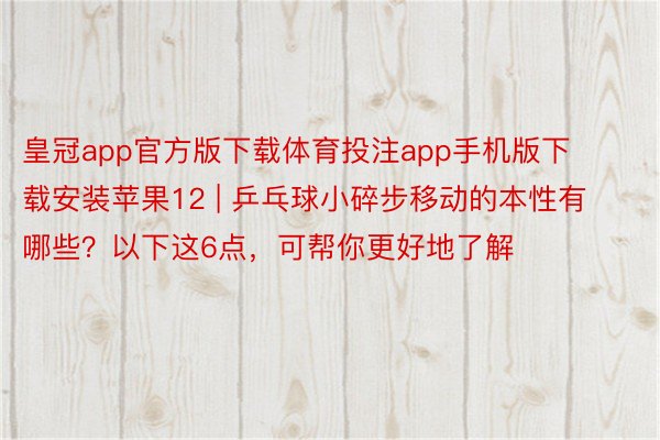 皇冠app官方版下载体育投注app手机版下载安装苹果12 | 乒乓球小碎步移动的本性有哪些？以下这6点，可帮你更好地了解