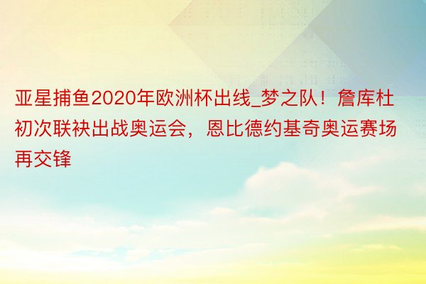 亚星捕鱼2020年欧洲杯出线_梦之队！詹库杜初次联袂出战奥运会，恩比德约基奇奥运赛场再交锋